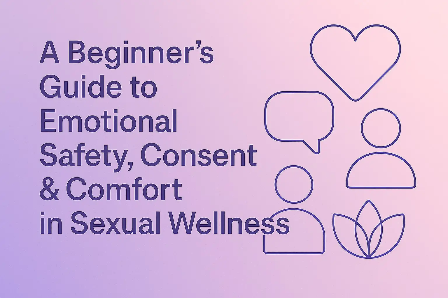 A Beginner’s Guide to Emotional Safety, Consent & Comfort in Sexual Wellness